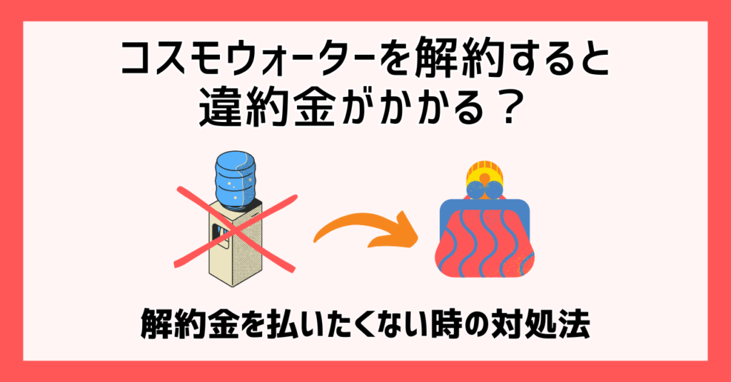 コスモウォーターを解約すると違約金がかかる？解約金を払いたくない時の対処法